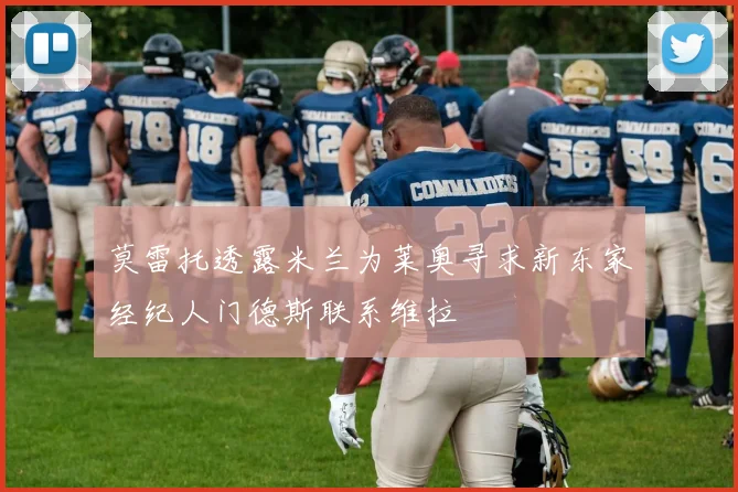 莫雷托透露米兰为莱奥寻求新东家经纪人门德斯联系维拉